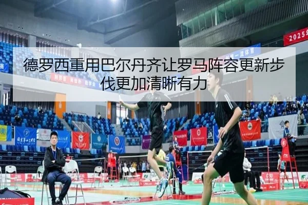 德罗西重用巴尔丹齐让罗马阵容更新步伐更加清晰有力