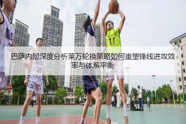 巴萨内部深度分析莱万轮换策略如何重塑锋线进攻效率与体系平衡