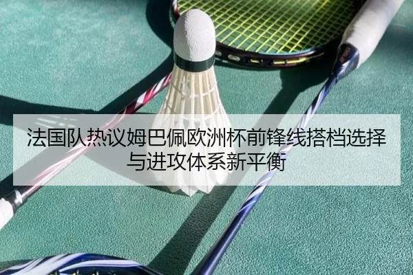 法国队热议姆巴佩欧洲杯前锋线搭档选择与进攻体系新平衡