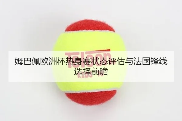 姆巴佩欧洲杯热身赛状态评估与法国锋线选择前瞻 - kaiyun