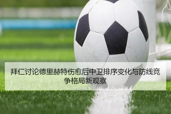 拜仁讨论德里赫特伤愈后中卫排序变化与防线竞争格局新观察