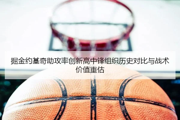 掘金约基奇助攻率创新高中锋组织历史对比与战术价值重估