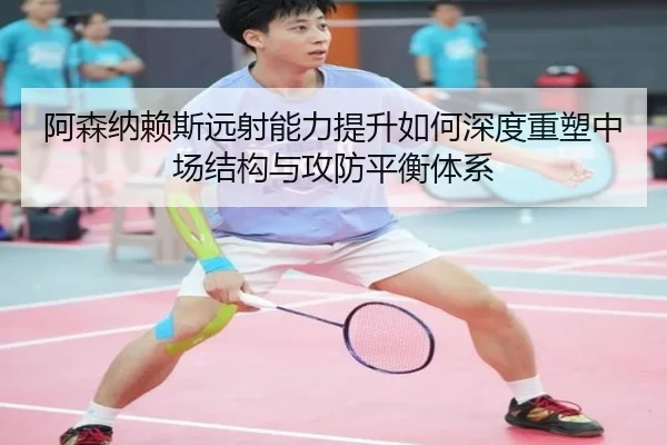 阿森纳赖斯远射能力提升如何深度重塑中场结构与攻防平衡体系 | kaiyun